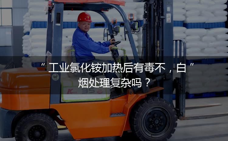 工業(yè)氯化銨加熱后有毒不，白煙處理復(fù)雜嗎？