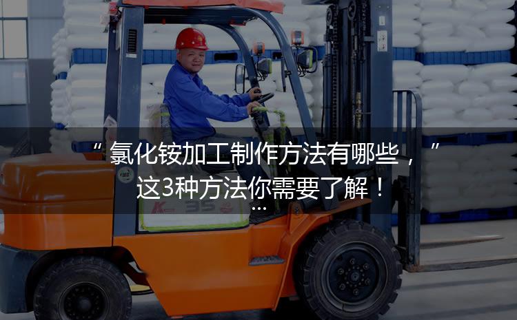 氯化銨加工制作方法有哪些，這3種方法你需要了解！