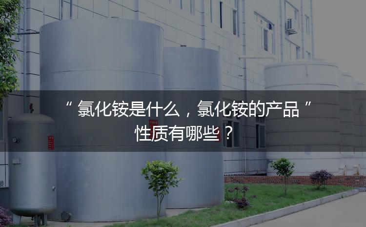 氯化銨是什么，氯化銨的產(chǎn)品性質(zhì)有哪些？