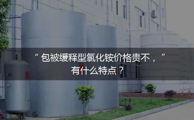 包被緩釋型氯化銨價(jià)格貴不，有什么特點(diǎn)？