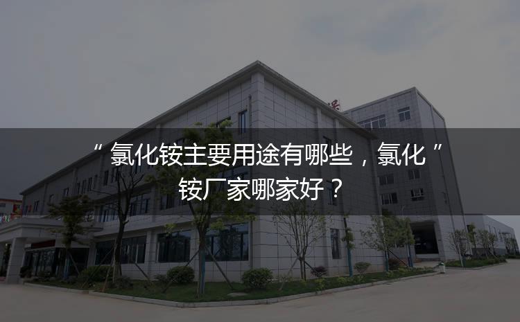 氯化銨主要用途有哪些，氯化銨廠家哪家好？