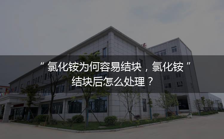 氯化銨為何容易結(jié)塊，氯化銨結(jié)塊后怎么處理？
