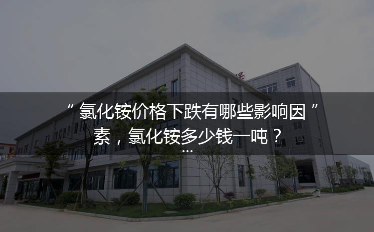 氯化銨價(jià)格下跌有哪些影響因素，氯化銨多少錢(qián)一噸？