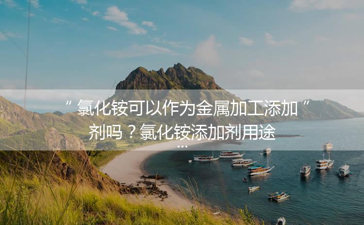 氯化銨可以作為金屬加工添加劑嗎？氯化銨添加劑用途